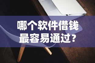 哪个软件借钱最容易通过?实测推荐这几款靠谱平台! 哪个软件借钱最容易通过?实测推荐这几款靠谱平台!