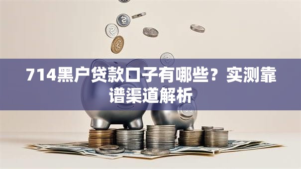 714黑户贷款口子有哪些?实测靠谱渠道解析 714黑户贷款口子有哪些?实测靠谱渠道解析