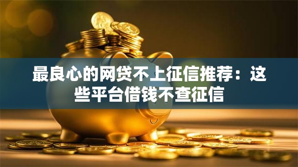 最良心的网贷不上征信推荐:这些平台借钱不查征信 最良心的网贷不上征信推荐:这些平台借钱不查征信