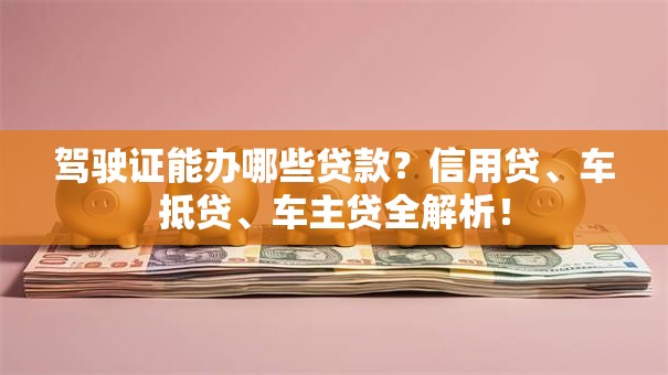 驾驶证能办哪些贷款?信用贷、车抵贷、车主贷全解析! 驾驶证能办哪些贷款?信用贷、车抵贷、车主贷全解析!