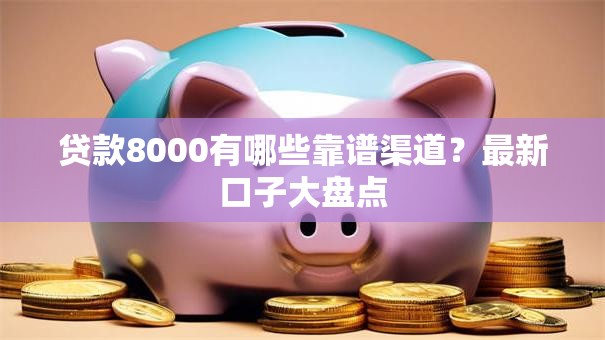 贷款8000有哪些靠谱渠道?最新口子大盘点 贷款8000有哪些靠谱渠道?最新口子大盘点