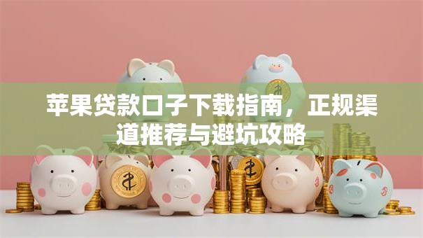 苹果贷款口子下载指南，正规渠道推荐与避坑攻略