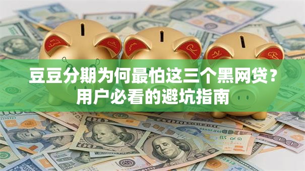 豆豆分期为何最怕这三个黑网贷?用户必看的避坑指南 豆豆分期为何最怕这三个黑网贷?用户必看的避坑指南