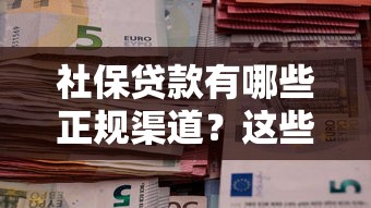 社保贷款有哪些正规渠道?这些口子必须了解! 社保贷款有哪些正规渠道?这些口子必须了解!
