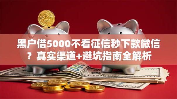 黑户借5000不看征信秒下款微信?真实渠道+避坑指南全解析 黑户借5000不看征信秒下款微信?真实渠道+避坑指南全解析