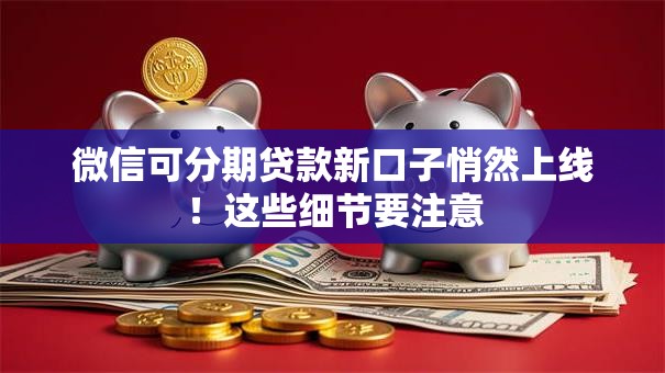 微信可分期贷款新口子悄然上线！这些细节要注意