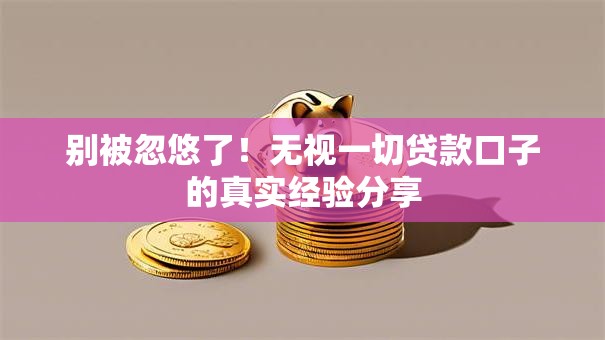 别被忽悠了！无视一切贷款口子的真实经验分享