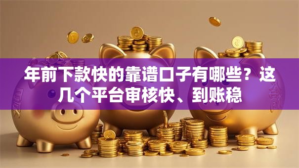 年前下款快的靠谱口子有哪些？这几个平台审核快、到账稳