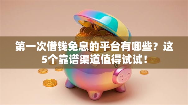 第一次借钱免息的平台有哪些？这5个靠谱渠道值得试试！