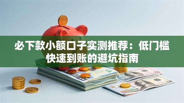 必下款小额口子实测推荐：低门槛快速到账的避坑指南