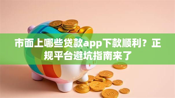 市面上哪些贷款app下款顺利？正规平台避坑指南来了
