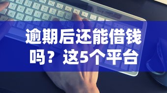 逾期后还能借钱吗?这5个平台或许能帮你! 逾期后还能借钱吗?这5个平台或许能帮你!