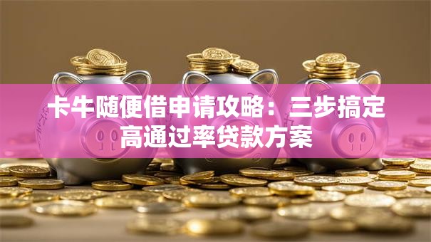 卡牛随便借申请攻略:三步搞定高通过率贷款方案 卡牛随便借申请攻略:三步搞定高通过率贷款方案