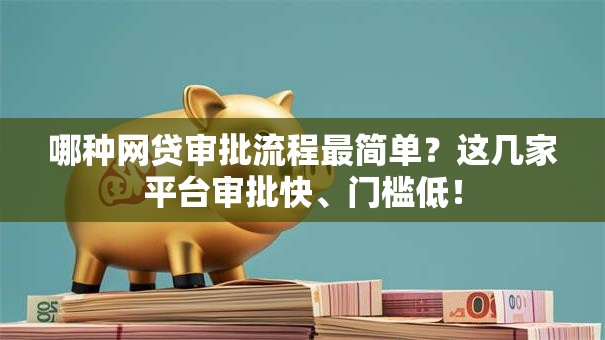 哪种网贷审批流程最简单？这几家平台审批快、门槛低！