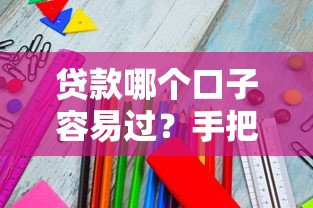 贷款哪个口子容易过？手把手教你选对正规平台
