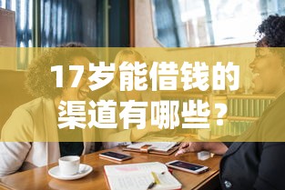 17岁能借钱的渠道有哪些?未成年人借款必看指南 17岁能借钱的渠道有哪些?未成年人借款必看指南