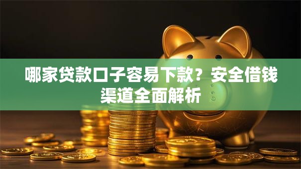 哪家贷款口子容易下款?安全借钱渠道全面解析 哪家贷款口子容易下款?安全借钱渠道全面解析