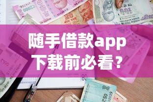 随手借款app下载前必看？这几点让你贷款更省心