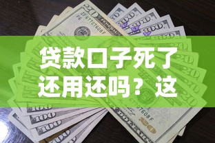 贷款口子死了还用还吗？这5个知识点帮你理清债务真相