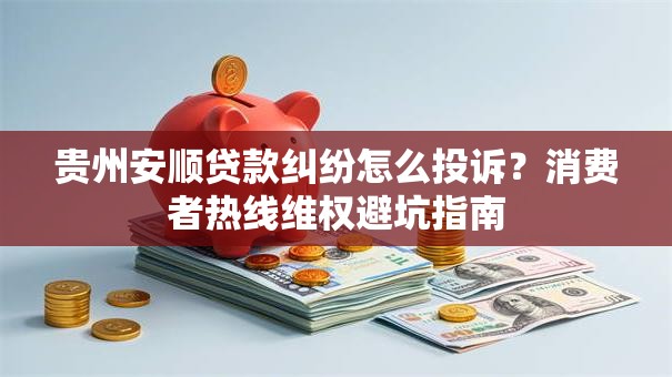 贵州安顺贷款纠纷怎么投诉?消费者热线维权避坑指南 贵州安顺贷款纠纷怎么投诉?消费者热线维权避坑指南