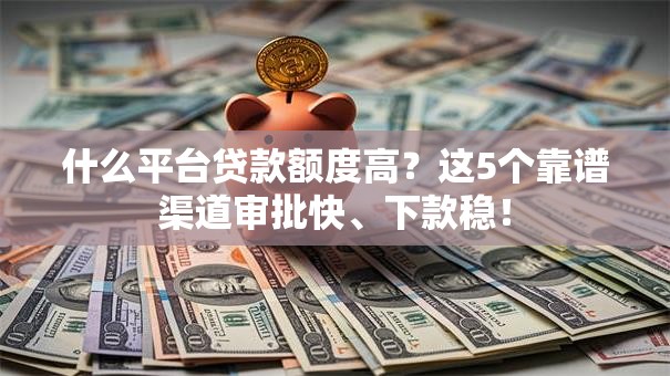 什么平台贷款额度高?这5个靠谱渠道审批快、下款稳! 什么平台贷款额度高?这5个靠谱渠道审批快、下款稳!