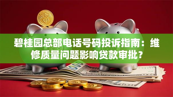 碧桂园总部电话号码投诉指南：维修质量问题影响贷款审批？