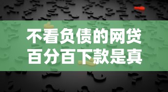 不看负债的网贷百分百下款是真的吗?揭秘背后真相! 不看负债的网贷百分百下款是真的吗?揭秘背后真相!