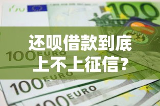 还呗借款到底上不上征信？揭秘平台审核规则与信用影响