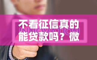 不看征信真的能贷款吗？微信上有哪些靠谱渠道