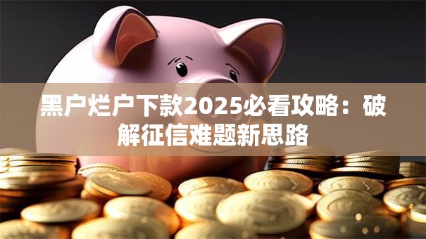 黑户烂户下款2025必看攻略:破解征信难题新思路 黑户烂户下款2025必看攻略:破解征信难题新思路