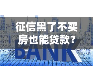 征信黑了不买房也能贷款?教你几招修复信用难题 征信黑了不买房也能贷款?教你几招修复信用难题
