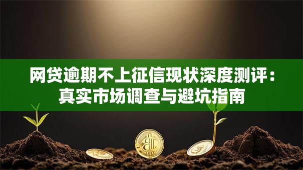 网贷逾期不上征信现状深度测评:真实市场调查与避坑指南 网贷逾期不上征信现状深度测评:真实市场调查与避坑指南