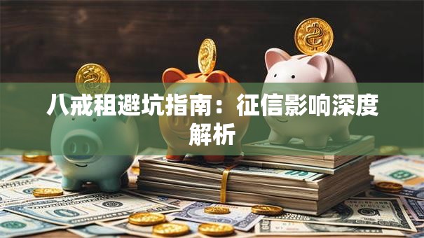 八戒租避坑指南:征信影响深度解析 八戒租避坑指南:征信影响深度解析