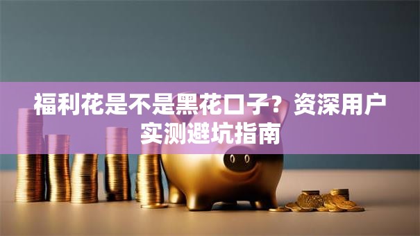 福利花是不是黑花口子?资深用户实测避坑指南 福利花是不是黑花口子?资深用户实测避坑指南