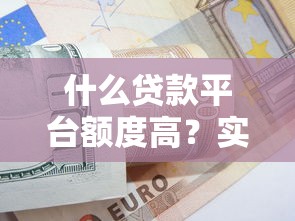 什么贷款平台额度高？实测推荐及额度提升技巧解析