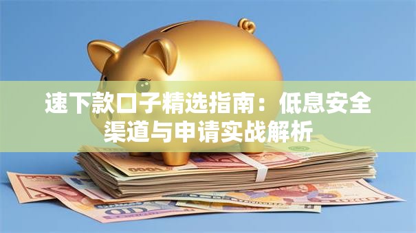 速下款口子精选指南：低息安全渠道与申请实战解析