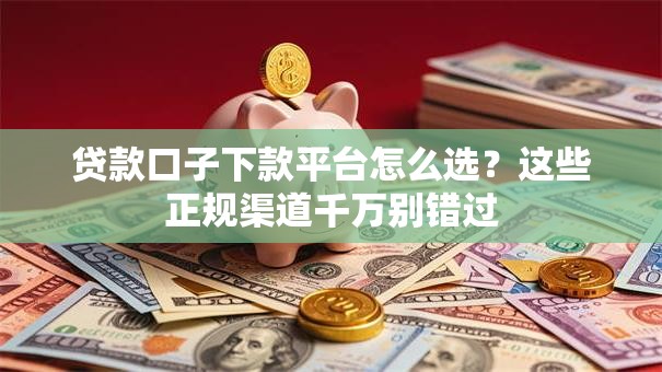 贷款口子下款平台怎么选？这些正规渠道千万别错过