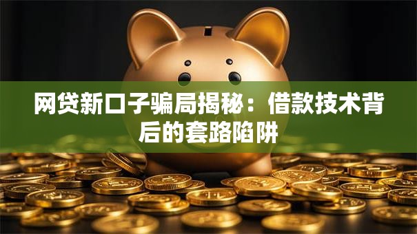 网贷新口子骗局揭秘：借款技术背后的套路陷阱