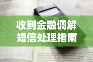 收到金融调解短信处理指南:辨别真伪与应对技巧 收到金融调解短信处理指南:辨别真伪与应对技巧