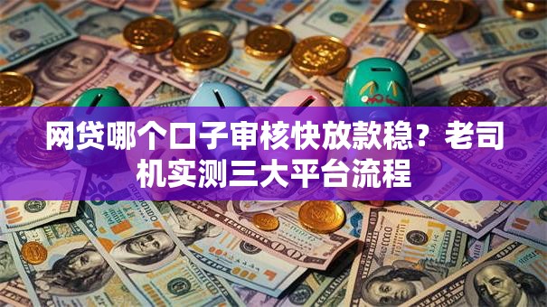 网贷哪个口子审核快放款稳？老司机实测三大平台流程