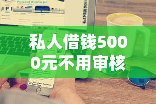 私人借钱5000元不用审核?黑户快速到账方案大揭秘 私人借钱5000元不用审核?黑户快速到账方案大揭秘