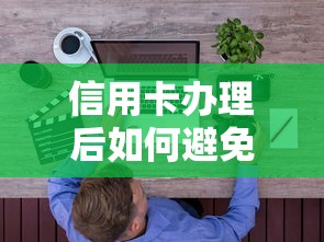 信用卡办理后如何避免上征信?这些隐藏技巧必须知道 信用卡办理后如何避免上征信?这些隐藏技巧必须知道