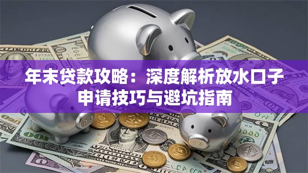 年末贷款攻略：深度解析放水口子申请技巧与避坑指南