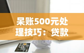 呆账500元处理技巧:贷款信用修复必读指南 呆账500元处理技巧:贷款信用修复必读指南