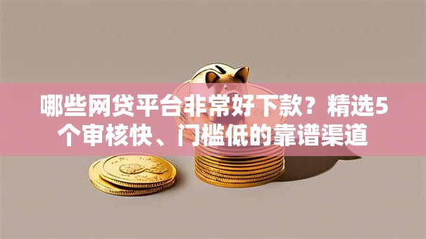 哪些网贷平台非常好下款？精选5个审核快、门槛低的靠谱渠道