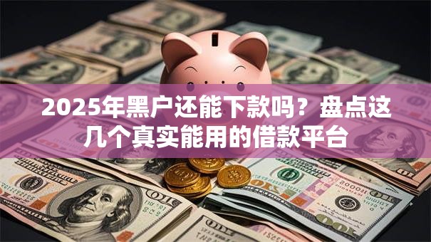 2025年黑户还能下款吗？盘点这几个真实能用的借款平台