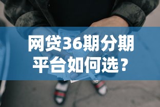 网贷36期分期平台如何选？这些合规渠道让你轻松解决资金难题
