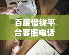 百度借钱平台客服电话怎么找?这3个官方渠道最靠谱! 百度借钱平台客服电话怎么找?这3个官方渠道最靠谱!