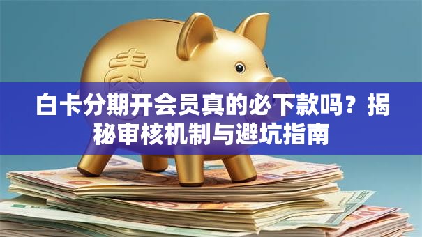白卡分期开会员真的必下款吗?揭秘审核机制与避坑指南 白卡分期开会员真的必下款吗?揭秘审核机制与避坑指南