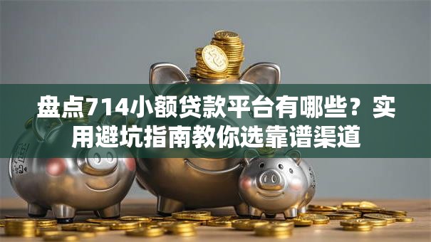 盘点714小额贷款平台有哪些?实用避坑指南教你选靠谱渠道 盘点714小额贷款平台有哪些?实用避坑指南教你选靠谱渠道